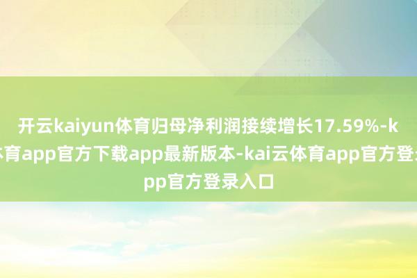 开云kaiyun体育归母净利润接续增长17.59%-kai云体育app官方下载app最新版本-kai云体育app官方登录入口