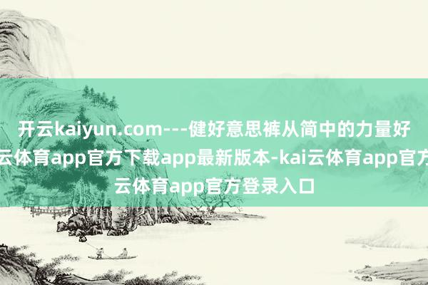 开云kaiyun.com---健好意思裤从简中的力量好意思-kai云体育app官方下载app最新版本-kai云体育app官方登录入口