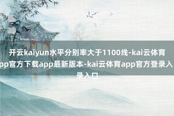 开云kaiyun水平分别率大于1100线-kai云体育app官方下载app最新版本-kai云体育app官方登录入口