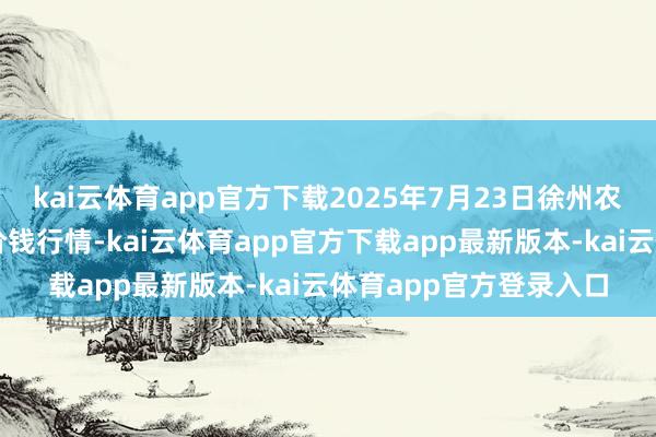 kai云体育app官方下载2025年7月23日徐州农副家具中心批发市集价钱行情-kai云体育app官方下载app最新版本-kai云体育app官方登录入口