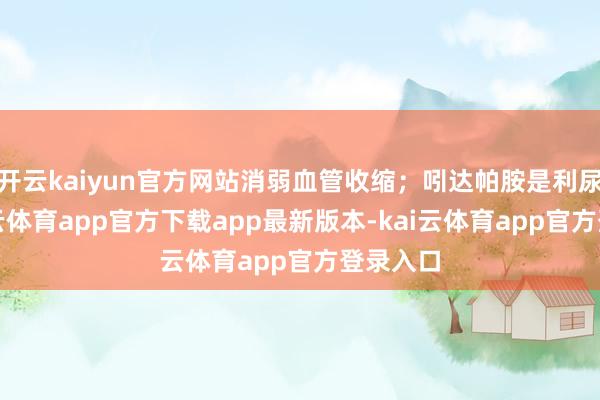 开云kaiyun官方网站消弱血管收缩；吲达帕胺是利尿剂-kai云体育app官方下载app最新版本-kai云体育app官方登录入口